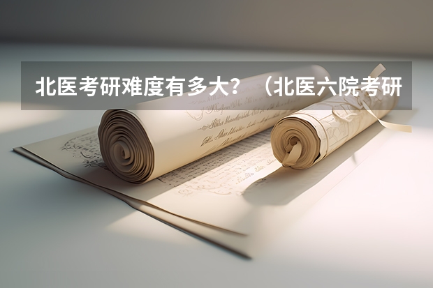 北医考研难度有多大？（北医六院考研分数线）