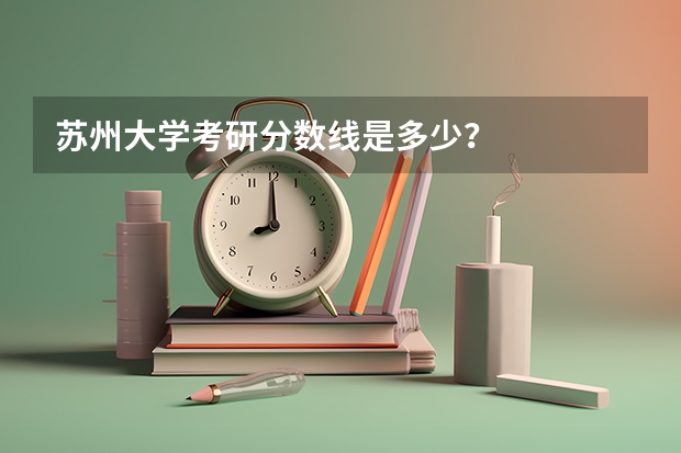 苏州大学考研分数线是多少？