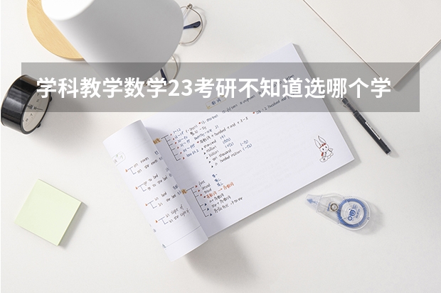 学科教学数学23考研不知道选哪个学校，看完这篇你就知道啦 （含报录比分数线真题参考书）！！！