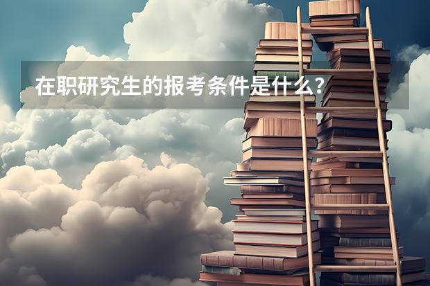 在职研究生的报考条件是什么？