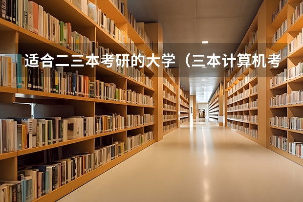 适合二三本考研的大学（三本计算机考研学校推荐）