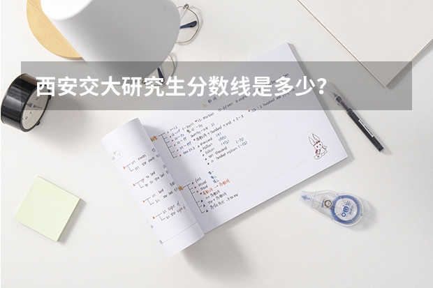 西安交大研究生分数线是多少？