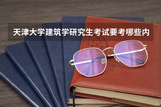 天津大学建筑学研究生考试要考哪些内容??