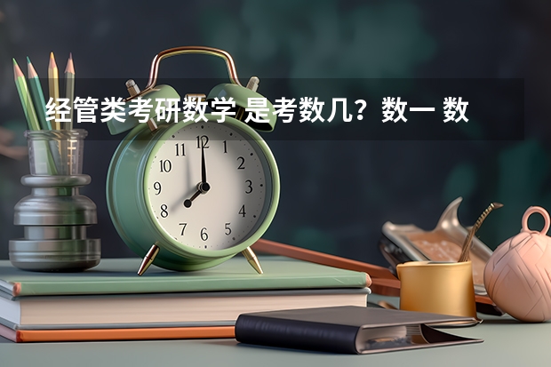 经管类考研数学 是考数几？数一 数二 数三 数四分别是什么意思 都是针对哪些学生考的？