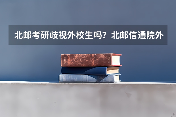 北邮考研歧视外校生吗？北邮信通院外校录取分数线多少