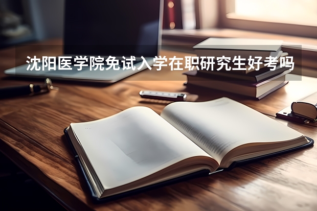 沈阳医学院免试入学在职研究生好考吗？