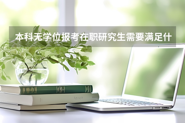 本科无学位报考在职研究生需要满足什么条件?报考院校、专业有哪些?