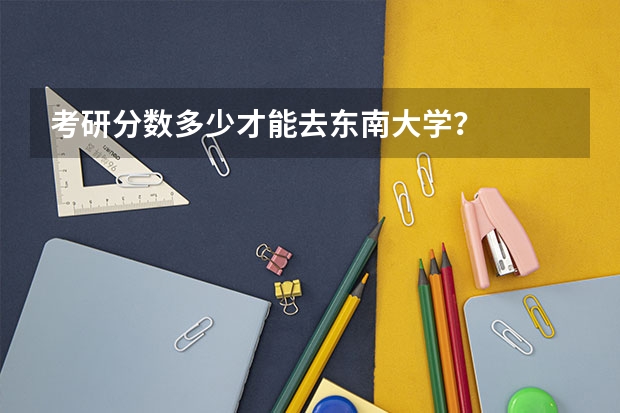 考研分数多少才能去东南大学？