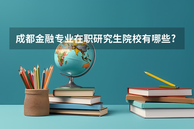 成都金融专业在职研究生院校有哪些?